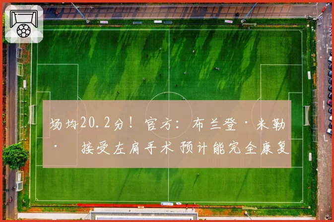 场均20.2分！官方：布兰登·米勒已接受左肩手术 预计能完全康复