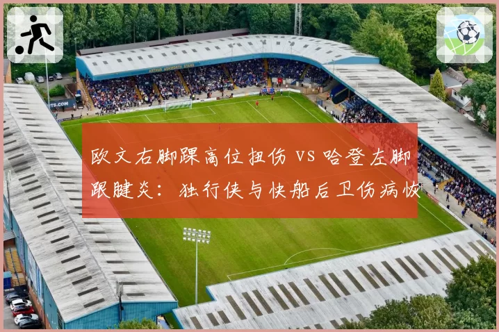 欧文右脚踝高位扭伤 vs 哈登左脚跟腱炎：独行侠与快船后卫伤病恢复效率对比