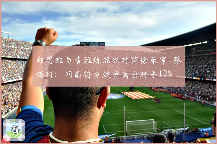 郑思维与黄雅琼混双对阵徐承宰_蔡侑玎：网前得分效率高出对手12%