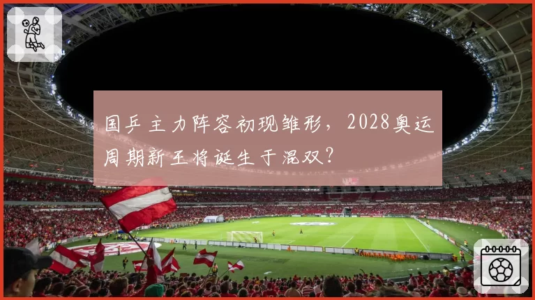 国乒主力阵容初现雏形，2028奥运周期新王将诞生于混双？