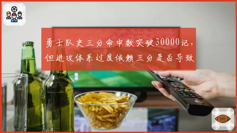 勇士队史三分命中数突破30000记，但进攻体系过度依赖三分是否导致防守崩盘？
