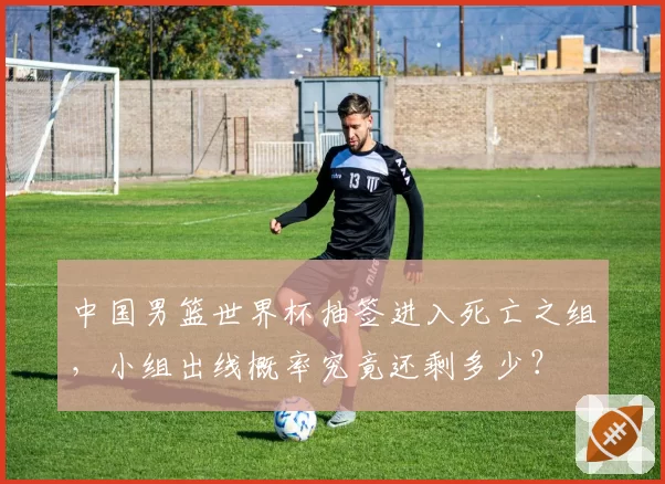 中国男篮世界杯抽签进入死亡之组，小组出线概率究竟还剩多少？