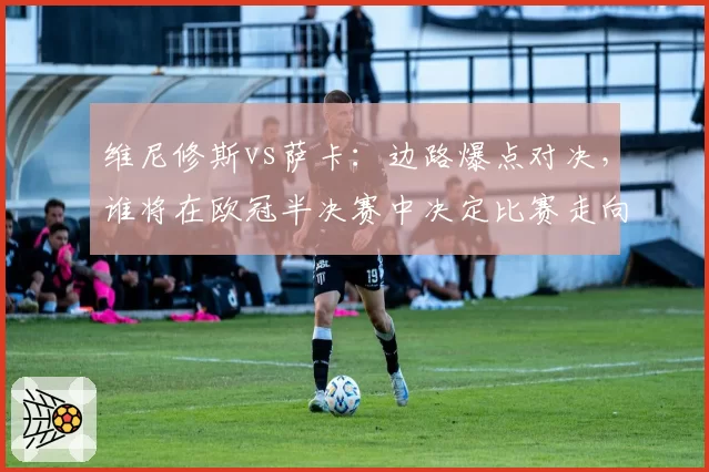 维尼修斯vs萨卡：边路爆点对决，谁将在欧冠半决赛中决定比赛走向？