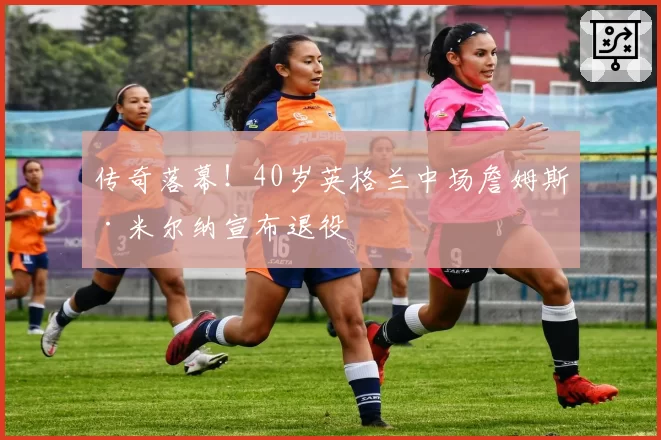 传奇落幕！40岁英格兰中场詹姆斯·米尔纳宣布退役