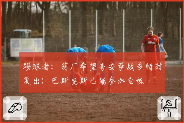 踢球者：药厂希望夸安萨战多特时复出；巴斯克斯已能参加合练