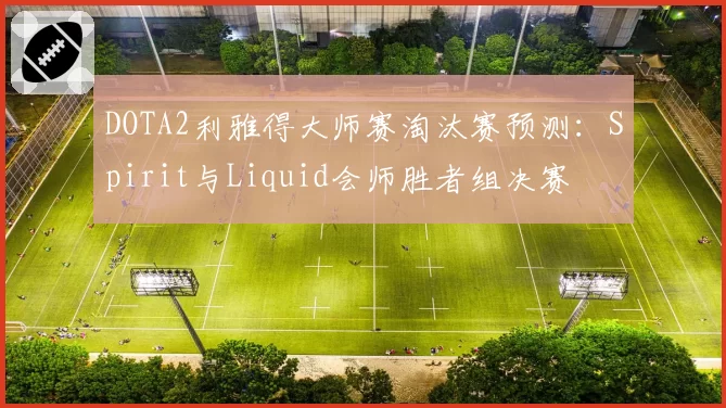 DOTA2利雅得大师赛淘汰赛预测：Spirit与Liquid会师胜者组决赛