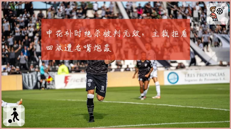 申花补时绝杀被判无效，主裁拒看回放遭名嘴炮轰
