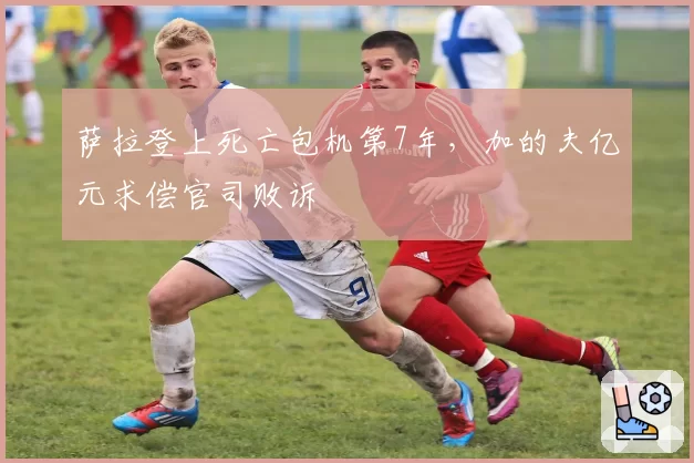 萨拉登上死亡包机第7年,加的夫亿元求偿官司败诉