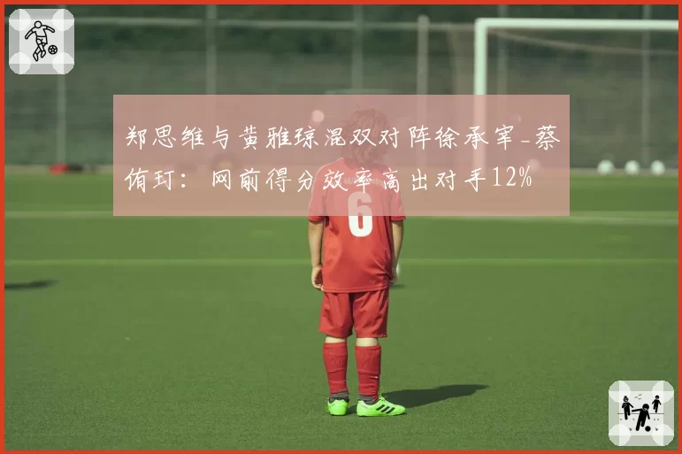 郑思维与黄雅琼混双对阵徐承宰_蔡侑玎：网前得分效率高出对手12%