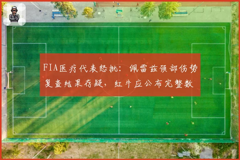 FIA医疗代表怒批：佩雷兹颈部伤势复查结果存疑，红牛应公布完整数据