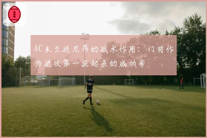 AC米兰迈尼昂的战术作用:门将作为进攻第一发起点的成功率