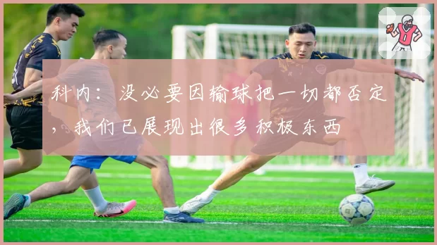 科内：没必要因输球把一切都否定，我们已展现出很多积极东西