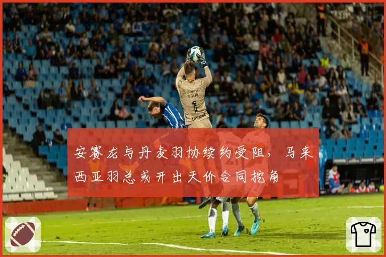 安赛龙与丹麦羽协续约受阻，马来西亚羽总或开出天价合同挖角
