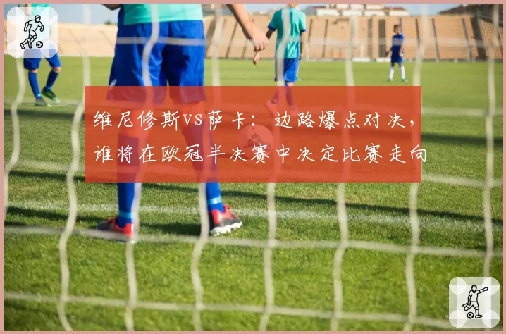 维尼修斯vs萨卡：边路爆点对决，谁将在欧冠半决赛中决定比赛走向？