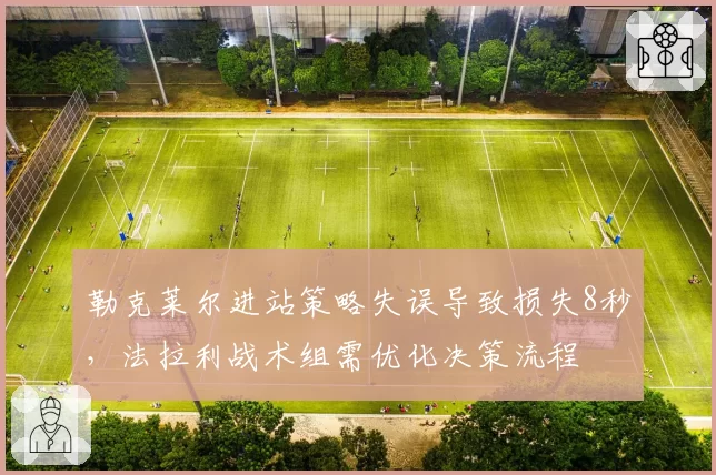 勒克莱尔进站策略失误导致损失8秒,法拉利战术组需优化决策流程