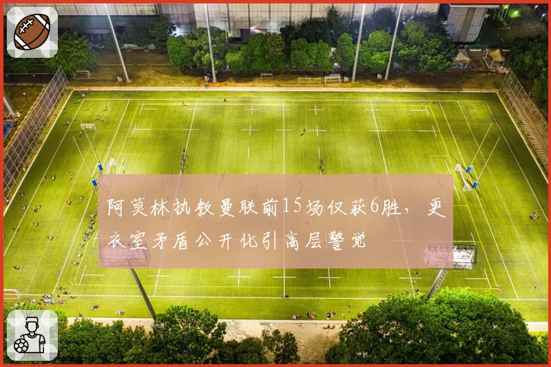 阿莫林执教曼联前15场仅获6胜，更衣室矛盾公开化引高层警觉