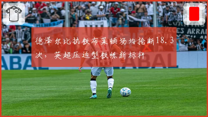 德泽尔比执教布莱顿场均抢断18.3次，英超压迫型教练新标杆