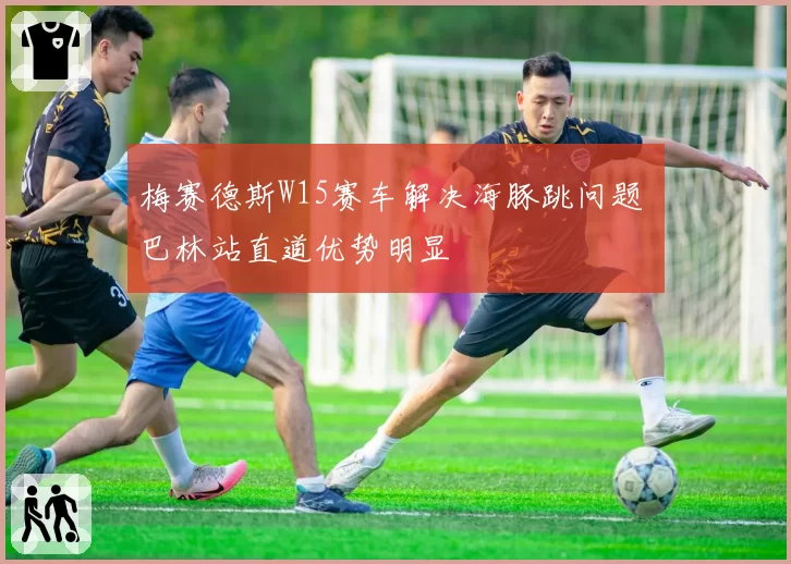 梅赛德斯W15赛车解决海豚跳问题 巴林站直道优势明显