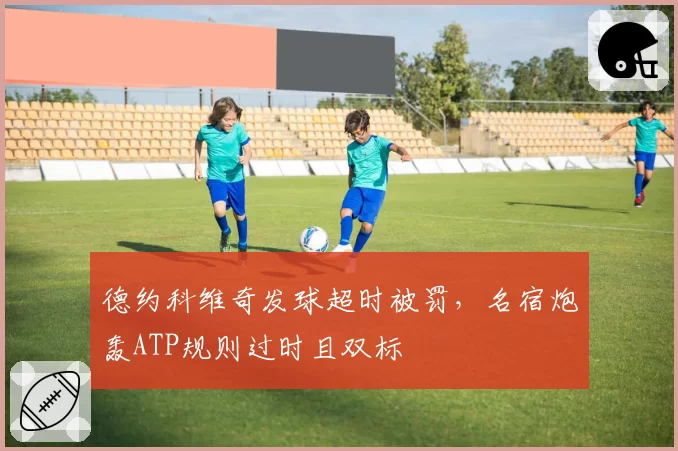 德约科维奇发球超时被罚，名宿炮轰ATP规则过时且双标