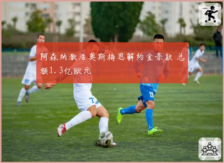 阿森纳激活奥斯梅恩解约金条款 总额1.3亿欧元