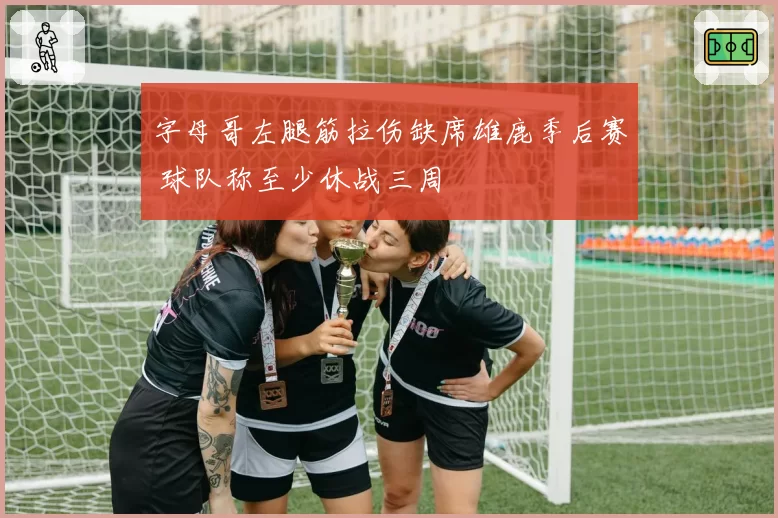 字母哥左腿筋拉伤缺席雄鹿季后赛 球队称至少休战三周
