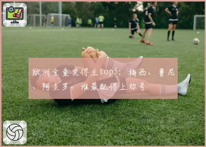 欧洲金童奖得主top5：梅西、鲁尼、阿圭罗，谁最配得上称号