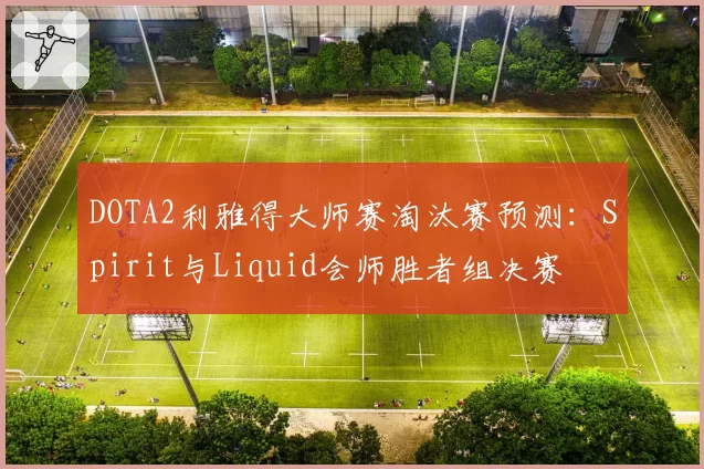 DOTA2利雅得大师赛淘汰赛预测：Spirit与Liquid会师胜者组决赛