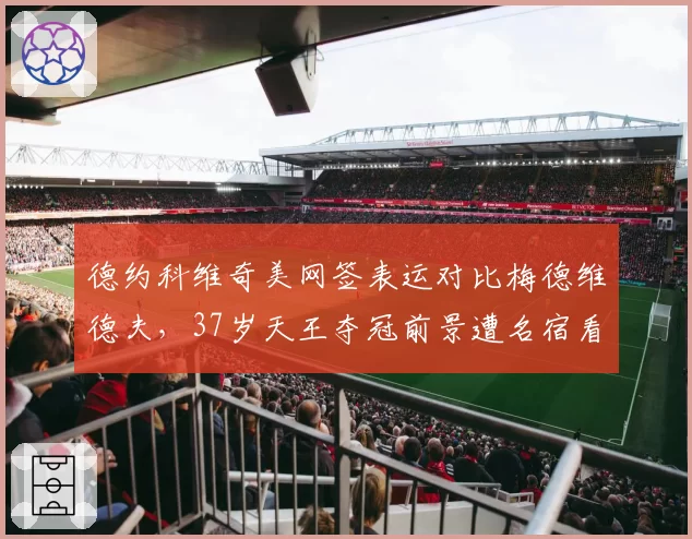 德约科维奇美网签表运对比梅德维德夫，37岁天王夺冠前景遭名宿看衰