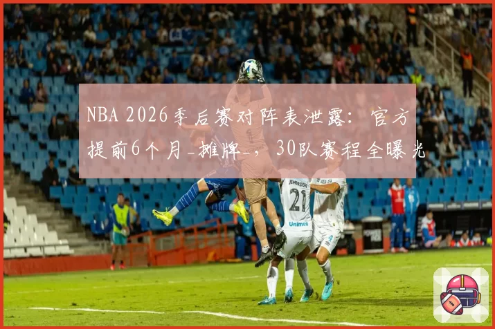 NBA 2026季后赛对阵表泄露:官方提前6个月_摊牌_,30队赛程全曝光