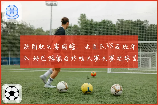 欧国联决赛前瞻：法国队VS西班牙队 姆巴佩能否终结大赛决赛进球荒