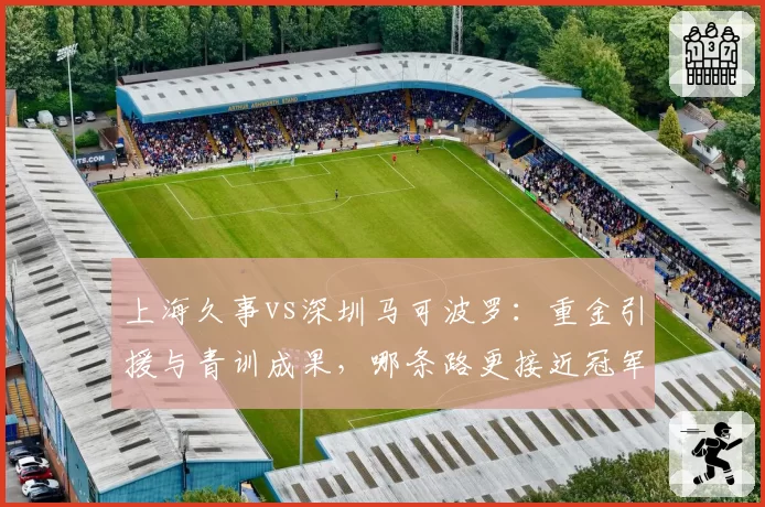 上海久事vs深圳马可波罗：重金引援与青训成果，哪条路更接近冠军？