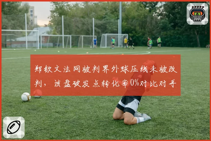 郑钦文法网被判界外球压线未被改判，该盘破发点转化率0%对比对手50%成胜负关键