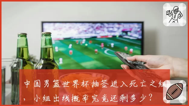 中国男篮世界杯抽签进入死亡之组，小组出线概率究竟还剩多少？