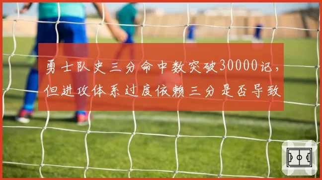 勇士队史三分命中数突破30000记，但进攻体系过度依赖三分是否导致防守崩盘？