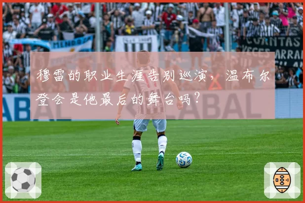 穆雷的职业生涯告别巡演，温布尔登会是他最后的舞台吗？