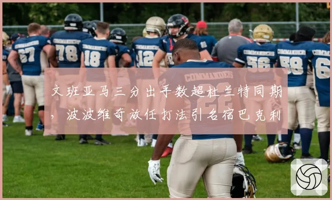 文班亚马三分出手数超杜兰特同期,波波维奇放任打法引名宿巴克利猛烈抨击
