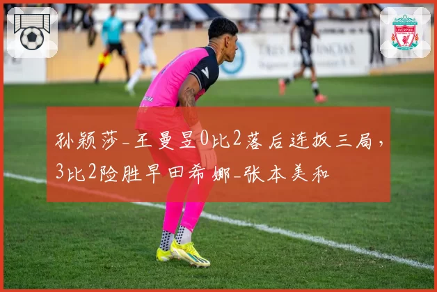 孙颖莎_王曼昱0比2落后连扳三局,3比2险胜早田希娜_张本美和