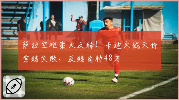 萨拉空难案大反转！卡迪夫城天价索赔失败，反赔南特48万