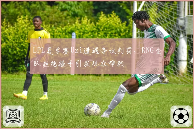 LPL夏季赛Uzi遭遇争议判罚，RNG全队拒绝握手引发观众哗然