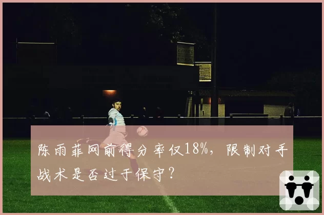 陈雨菲网前得分率仅18%,限制对手战术是否过于保守?