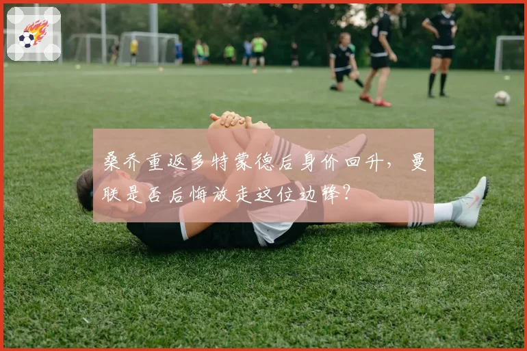 桑乔重返多特蒙德后身价回升,曼联是否后悔放走这位边锋?