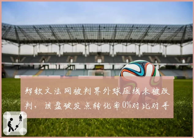 郑钦文法网被判界外球压线未被改判，该盘破发点转化率0%对比对手50%成胜负关键