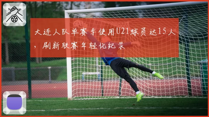 大连人队单赛季使用U21球员达15人，刷新联赛年轻化纪录