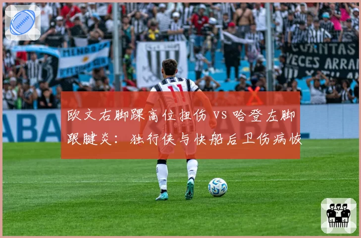 欧文右脚踝高位扭伤 vs 哈登左脚跟腱炎：独行侠与快船后卫伤病恢复效率对比