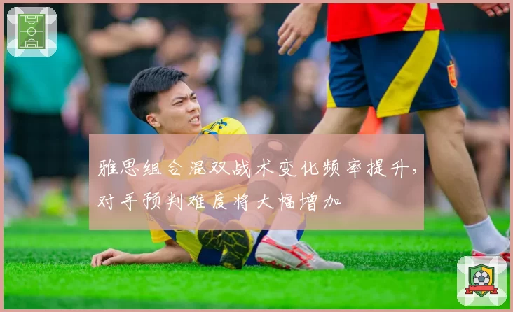 雅思组合混双战术变化频率提升，对手预判难度将大幅增加