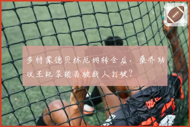 多特蒙德贝林厄姆转会后,桑乔助攻王纪录能否被新人打破?