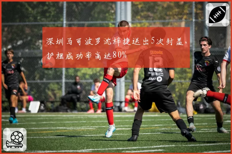 深圳马可波罗沈梓捷送出5次封盖，护框成功率高达80%