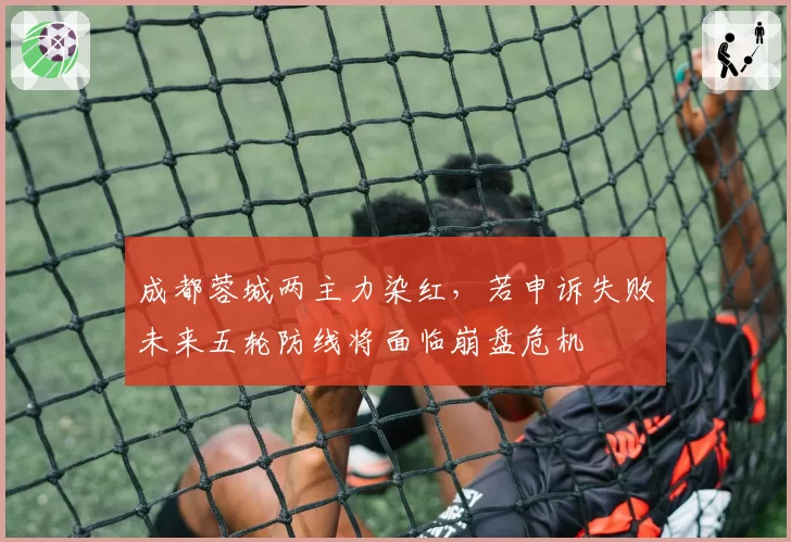 成都蓉城两主力染红，若申诉失败未来五轮防线将面临崩盘危机