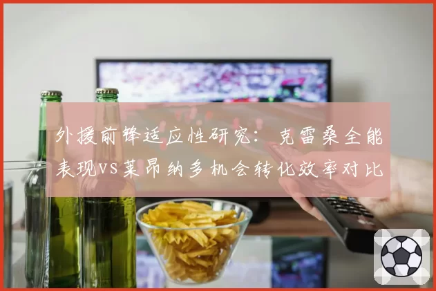 外援前锋适应性研究:克雷桑全能表现vs莱昂纳多机会转化效率对比