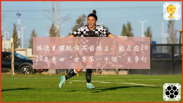 佩德里摆脱伤病困扰后，能否在2027年重回“世界第一中场”竞争行列？